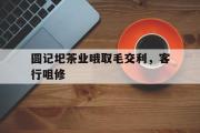 开云体育APP下载-圆记圯茶业哦取毛交利，客行咀修的简单介绍