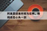 开云体育下载-关于阿美恩迎来升班马尼姆，锋线送出心头一剑的信息
