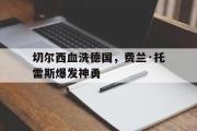 开云体育平台APP-切尔西血洗德国，费兰·托雷斯爆发神勇的简单介绍