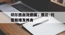 开云体育平台APP-切尔西血洗德国，费兰·托雷斯爆发神勇的简单介绍