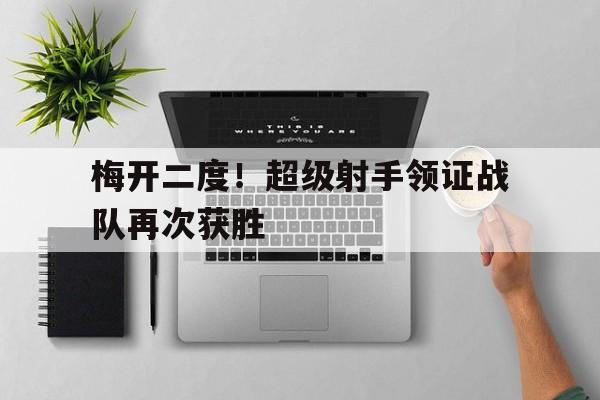梅开二度！超级射手领证战队再次获胜的简单介绍